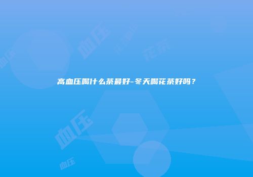 高血压喝什么茶最好-冬天喝花茶好吗？
