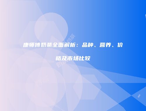 康师傅奶茶全面解析：品种、营养、价格及市场比较