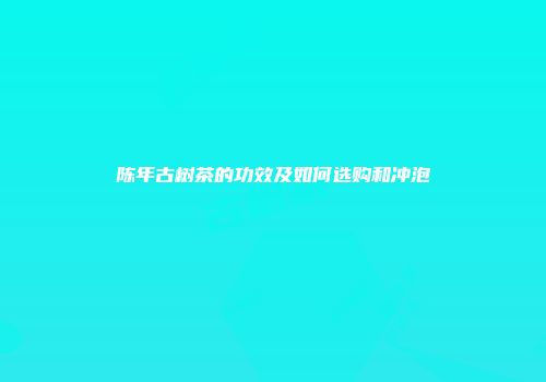 陈年古树茶的功效及如何选购和冲泡