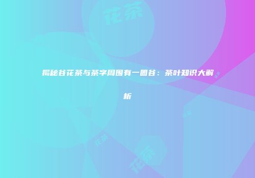 揭秘谷花茶与茶字周围有一圈谷：茶叶知识大解析