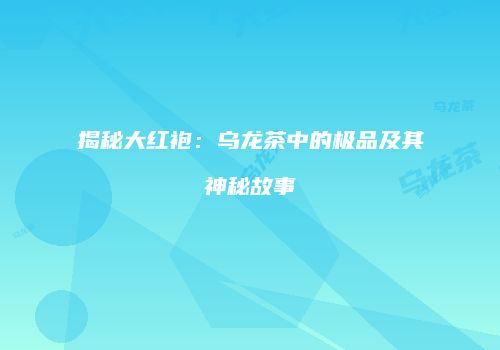 揭秘大红袍：乌龙茶中的极品及其神秘故事