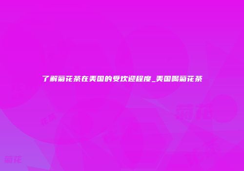 了解菊花茶在美国的受欢迎程度_美国喝菊花茶