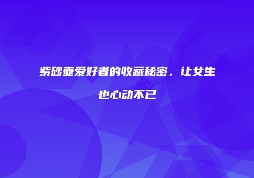 紫砂壶爱好者的收藏秘密，让女生也心动不已