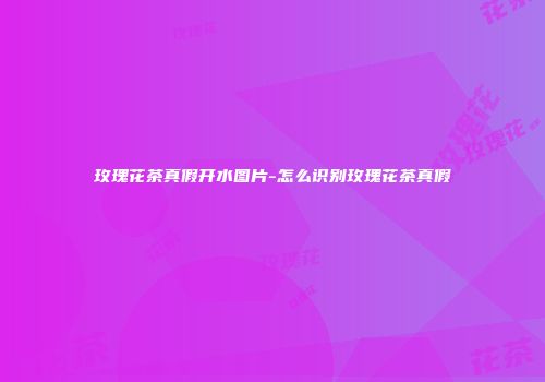 玫瑰花茶真假开水图片-怎么识别玫瑰花茶真假