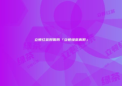 立顿红茶好喝吗「立顿绿茶真假」