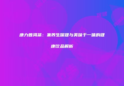 康力普洱茶：集养生保健与美味于一体的健康饮品解析