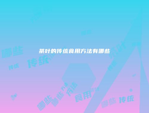 茶叶的传统食用方法有哪些