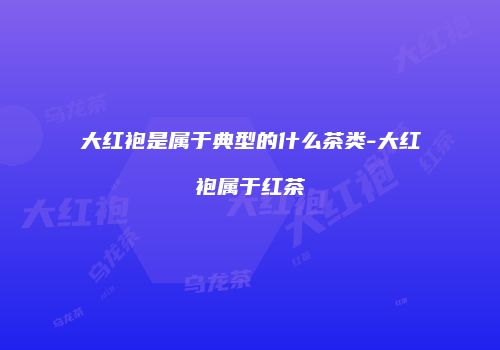 大红袍是属于典型的什么茶类-大红袍属于红茶