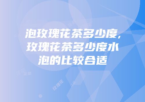 泡玫瑰花茶多少度,玫瑰花茶多少度水泡的比较合适