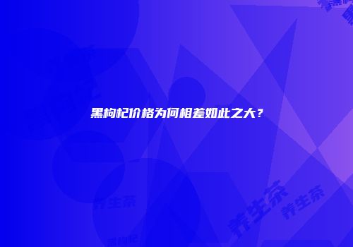 黑枸杞价格为何相差如此之大？