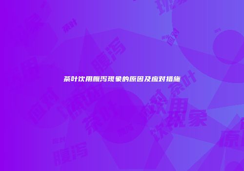 茶叶饮用腹泻现象的原因及应对措施