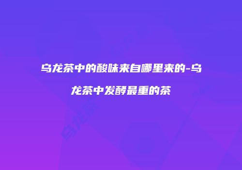 乌龙茶中的酸味来自哪里来的-乌龙茶中发酵最重的茶
