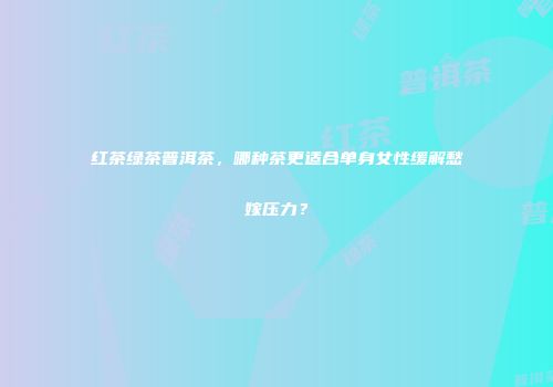 红茶绿茶普洱茶，哪种茶更适合单身女性缓解愁嫁压力？