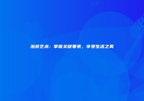 泡茶艺术：掌握关键要素，享受生活之美