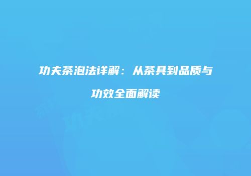 功夫茶泡法详解：从茶具到品质与功效全面解读