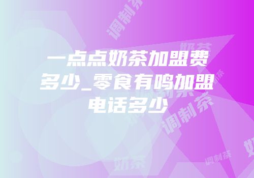 一点点奶茶加盟费多少_零食有鸣加盟电话多少