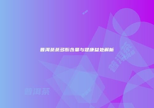 普洱茶茶多酚含量与健康益处解析