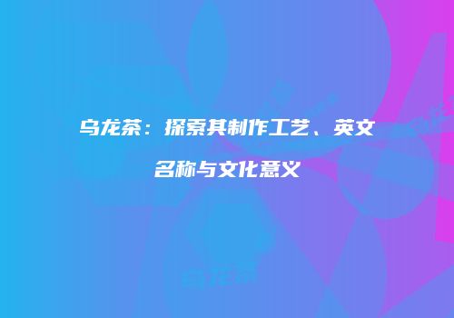 乌龙茶：探索其制作工艺、英文名称与文化意义