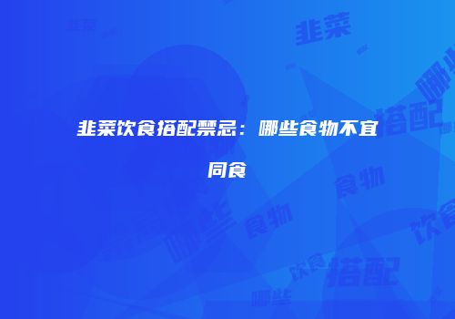 韭菜饮食搭配禁忌：哪些食物不宜同食