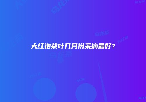 大红袍茶叶几月份采摘最好？