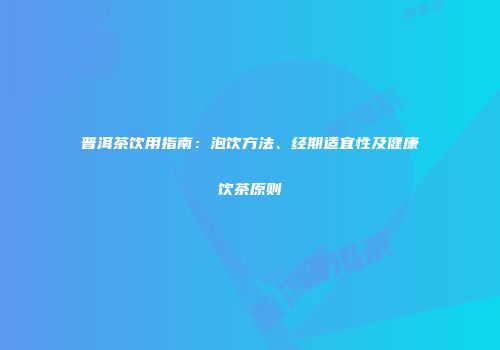 普洱茶饮用指南：泡饮方法、经期适宜性及健康饮茶原则