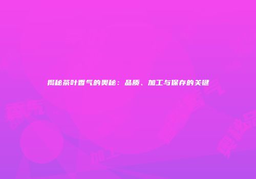 揭秘茶叶香气的奥秘：品质、加工与保存的关键
