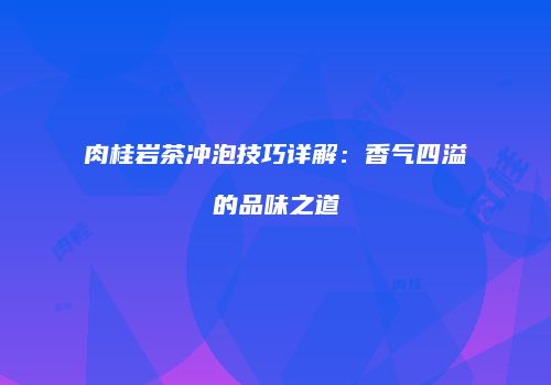 肉桂岩茶冲泡技巧详解：香气四溢的品味之道