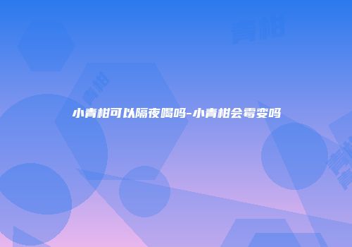 小青柑可以隔夜喝吗-小青柑会霉变吗