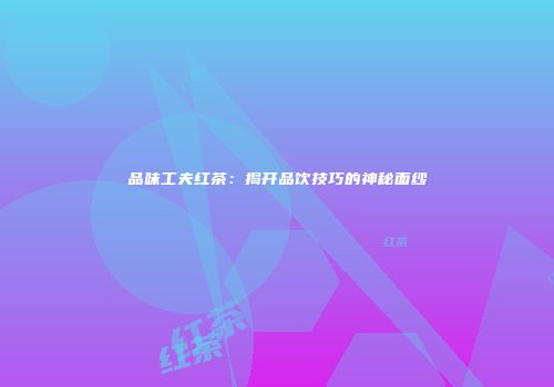 品味工夫红茶：揭开品饮技巧的神秘面纱