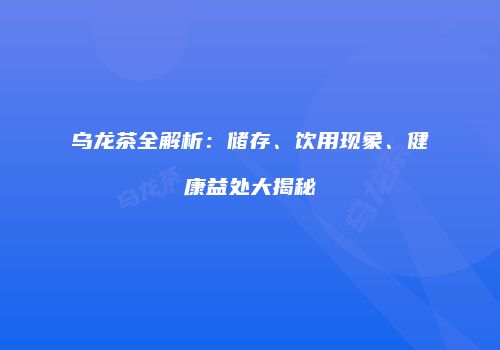 乌龙茶全解析：储存、饮用现象、健康益处大揭秘