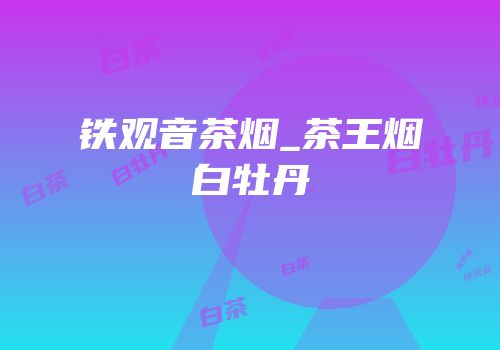 铁观音茶烟_茶王烟白牡丹