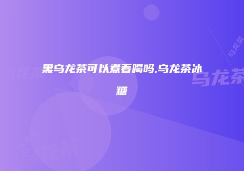 黑乌龙茶可以煮着喝吗,乌龙茶冰糖