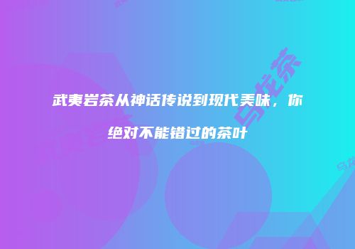 武夷岩茶从神话传说到现代美味，你绝对不能错过的茶叶