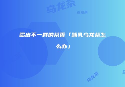 喝出不一样的茶香「哺乳乌龙茶怎么办」