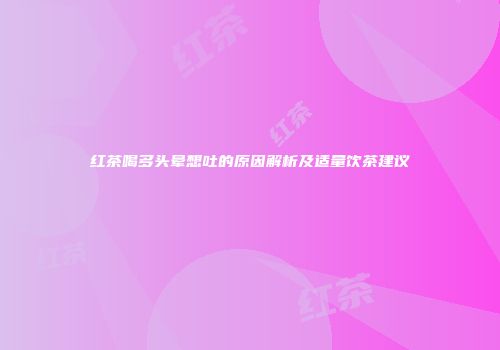红茶喝多头晕想吐的原因解析及适量饮茶建议