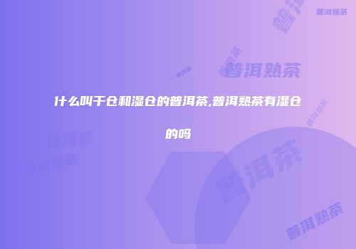 什么叫干仓和湿仓的普洱茶,普洱熟茶有湿仓的吗