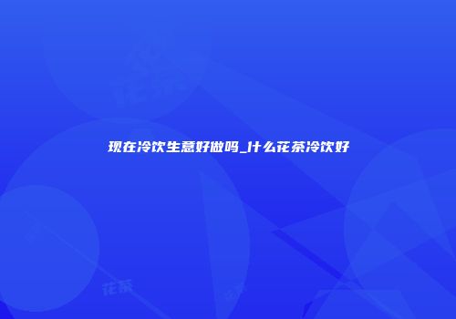 现在冷饮生意好做吗_什么花茶冷饮好