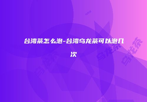 台湾茶怎么泡-台湾乌龙茶可以泡几次