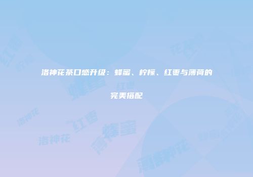 洛神花茶口感升级：蜂蜜、柠檬、红枣与薄荷的完美搭配