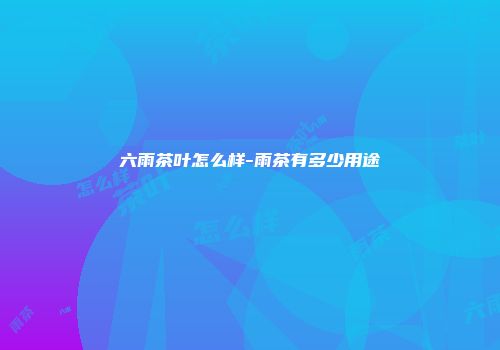 六雨茶叶怎么样-雨茶有多少用途