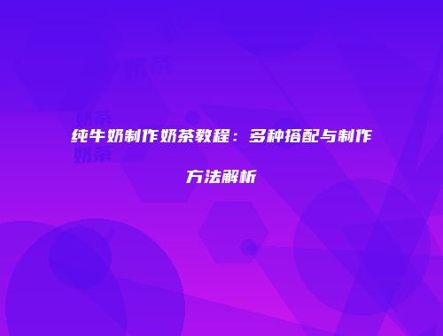 纯牛奶制作奶茶教程：多种搭配与制作方法解析