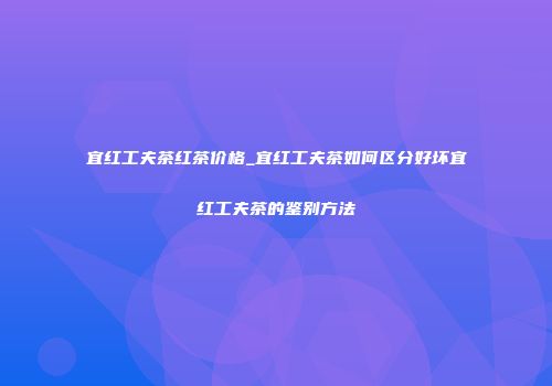 宜红工夫茶红茶价格_宜红工夫茶如何区分好坏宜红工夫茶的鉴别方法