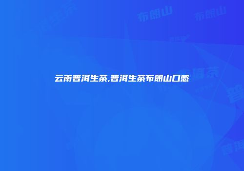 云南普洱生茶,普洱生茶布朗山口感