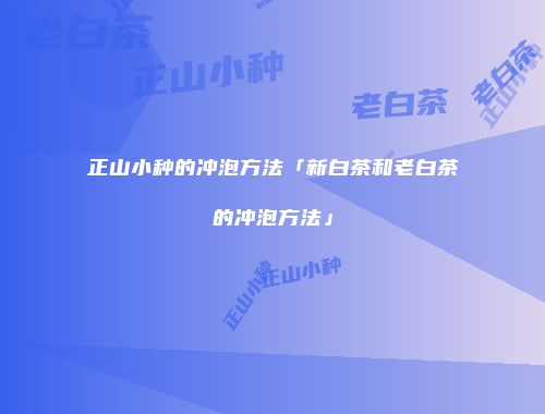 正山小种的冲泡方法「新白茶和老白茶的冲泡方法」