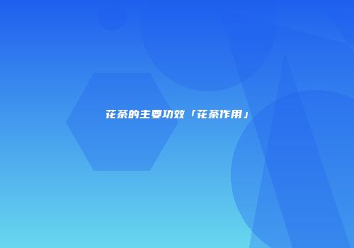 花茶的主要功效「花茶作用」