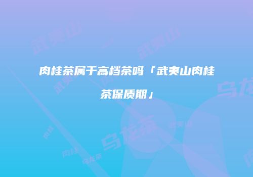 肉桂茶属于高档茶吗「武夷山肉桂茶保质期」