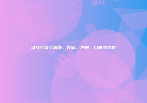 滇红红茶全解析：存储、冲泡、口感与价格