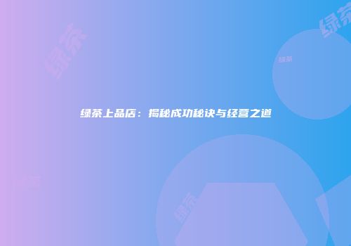 绿茶上品店：揭秘成功秘诀与经营之道