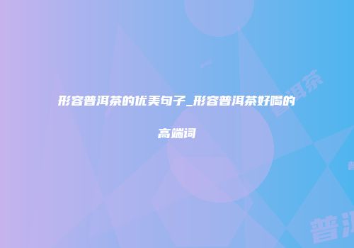 形容普洱茶的优美句子_形容普洱茶好喝的高端词