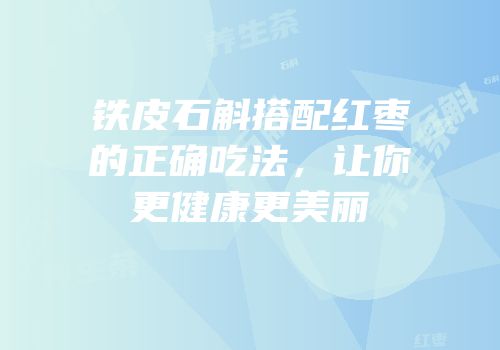 铁皮石斛搭配红枣的正确吃法，让你更健康更美丽